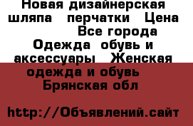 Новая дизайнерская шляпа   перчатки › Цена ­ 2 500 - Все города Одежда, обувь и аксессуары » Женская одежда и обувь   . Брянская обл.